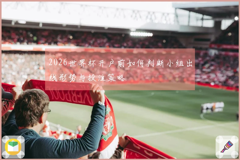 2026世界杯开户前如何判断小组出线形势与投注策略