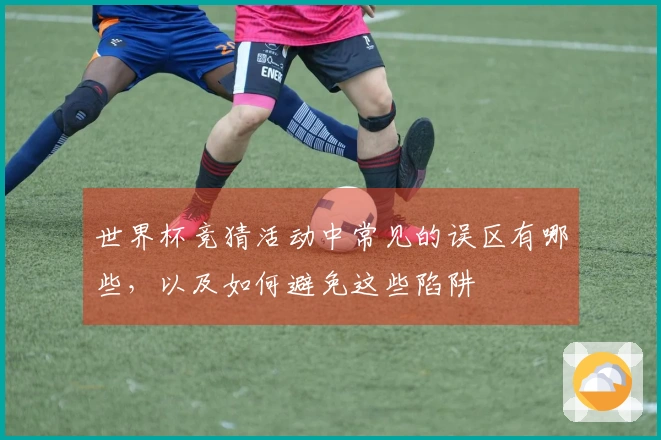 世界杯竞猜活动中常见的误区有哪些,以及如何避免这些陷阱